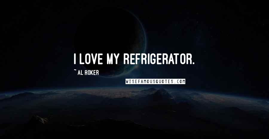 Al Roker Quotes: I love my refrigerator.