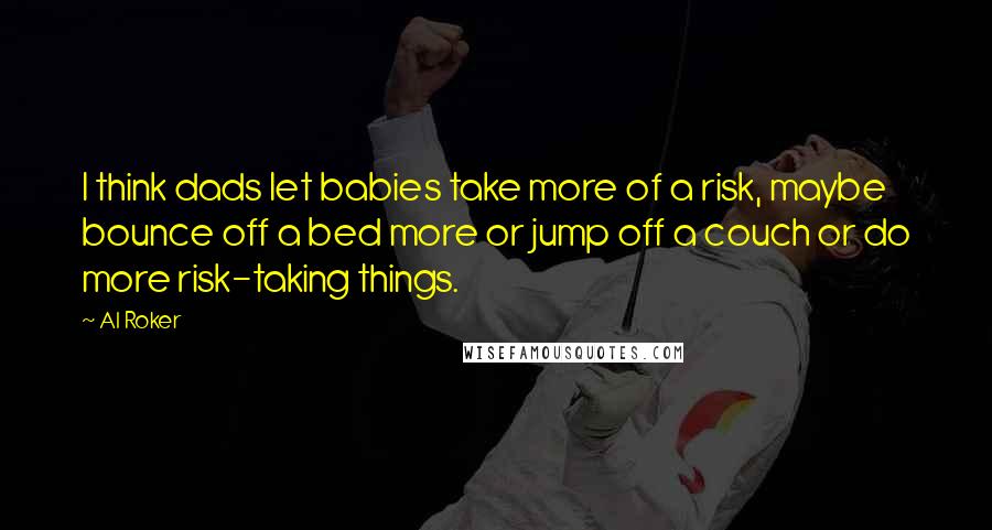 Al Roker Quotes: I think dads let babies take more of a risk, maybe bounce off a bed more or jump off a couch or do more risk-taking things.