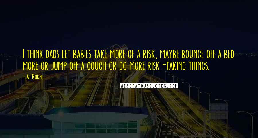 Al Roker Quotes: I think dads let babies take more of a risk, maybe bounce off a bed more or jump off a couch or do more risk-taking things.