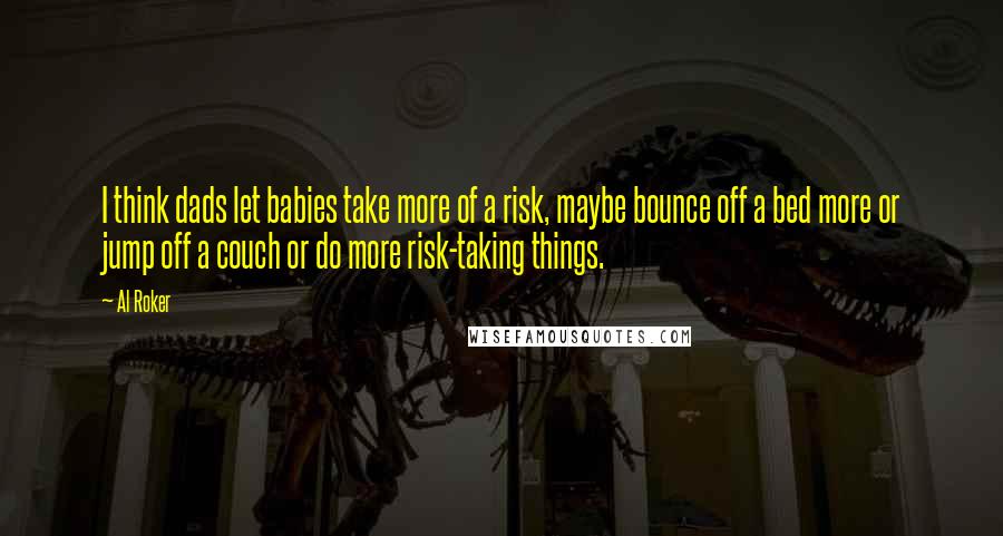 Al Roker Quotes: I think dads let babies take more of a risk, maybe bounce off a bed more or jump off a couch or do more risk-taking things.