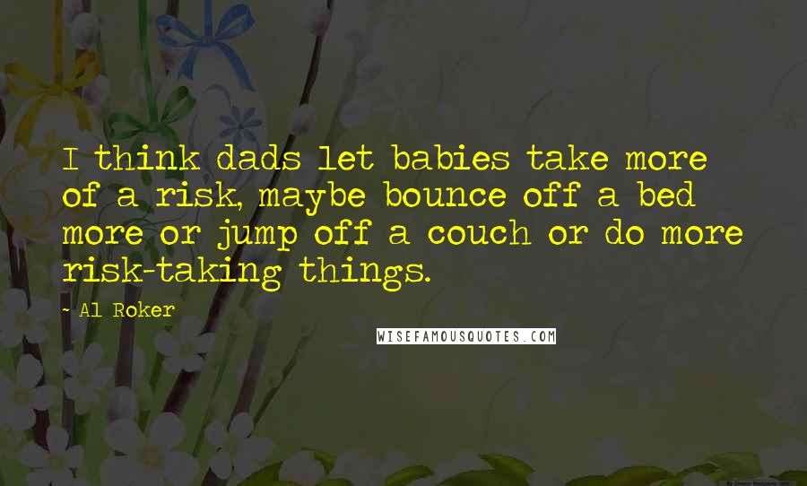 Al Roker Quotes: I think dads let babies take more of a risk, maybe bounce off a bed more or jump off a couch or do more risk-taking things.