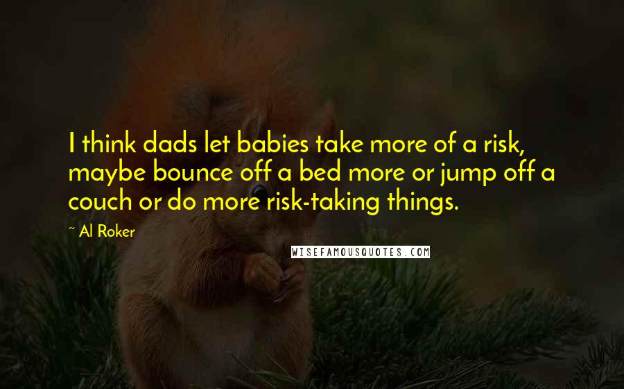 Al Roker Quotes: I think dads let babies take more of a risk, maybe bounce off a bed more or jump off a couch or do more risk-taking things.