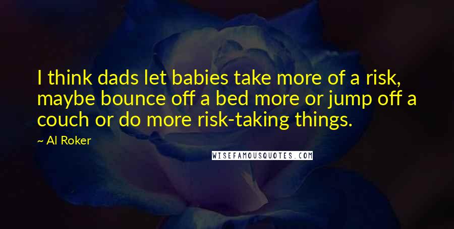 Al Roker Quotes: I think dads let babies take more of a risk, maybe bounce off a bed more or jump off a couch or do more risk-taking things.