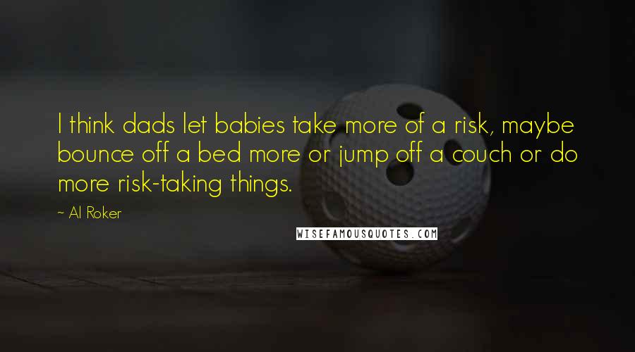 Al Roker Quotes: I think dads let babies take more of a risk, maybe bounce off a bed more or jump off a couch or do more risk-taking things.