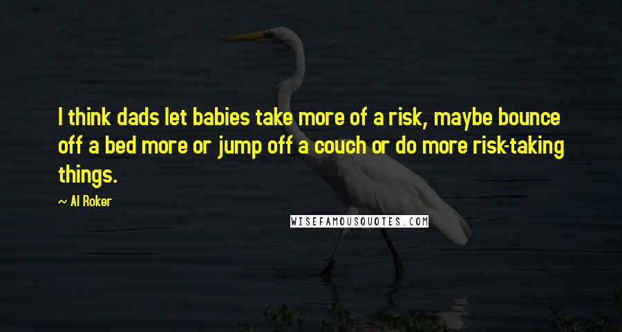 Al Roker Quotes: I think dads let babies take more of a risk, maybe bounce off a bed more or jump off a couch or do more risk-taking things.