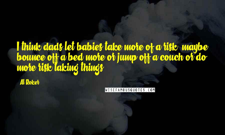 Al Roker Quotes: I think dads let babies take more of a risk, maybe bounce off a bed more or jump off a couch or do more risk-taking things.