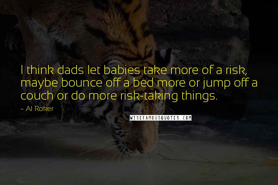 Al Roker Quotes: I think dads let babies take more of a risk, maybe bounce off a bed more or jump off a couch or do more risk-taking things.