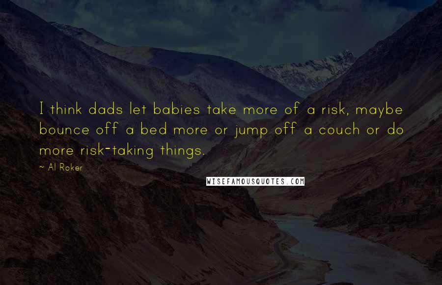 Al Roker Quotes: I think dads let babies take more of a risk, maybe bounce off a bed more or jump off a couch or do more risk-taking things.