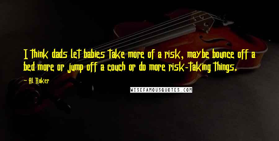 Al Roker Quotes: I think dads let babies take more of a risk, maybe bounce off a bed more or jump off a couch or do more risk-taking things.