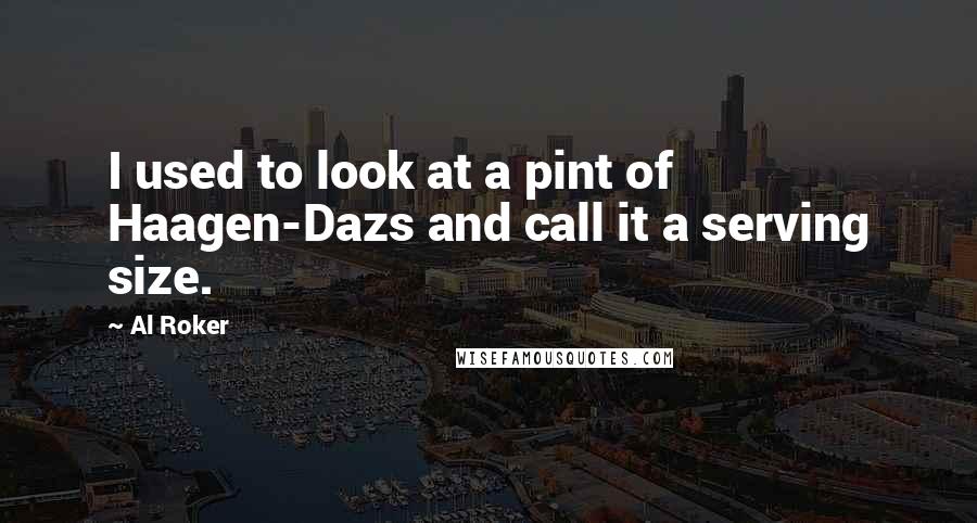 Al Roker Quotes: I used to look at a pint of Haagen-Dazs and call it a serving size.
