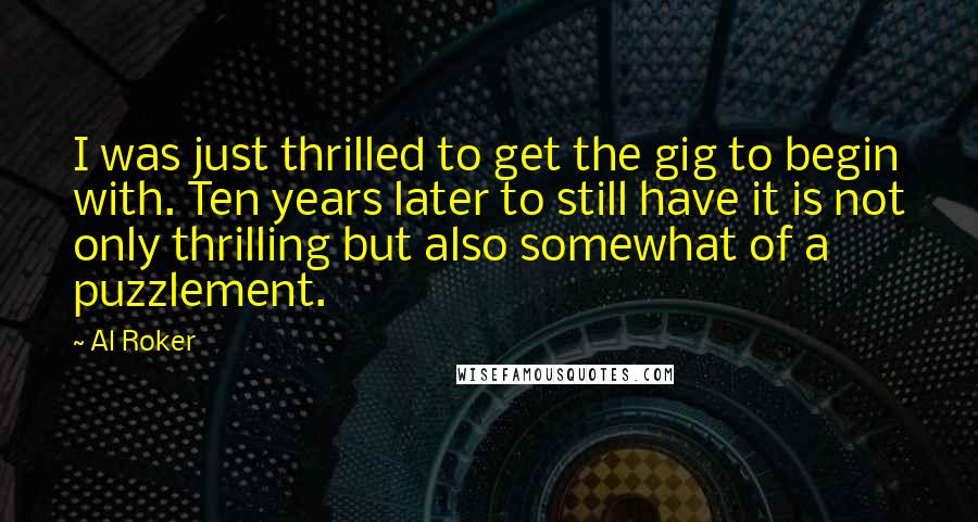 Al Roker Quotes: I was just thrilled to get the gig to begin with. Ten years later to still have it is not only thrilling but also somewhat of a puzzlement.