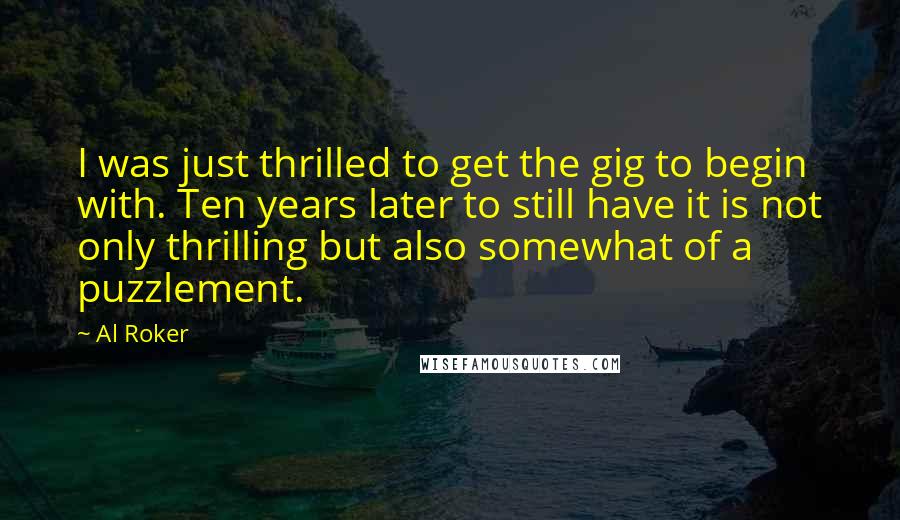 Al Roker Quotes: I was just thrilled to get the gig to begin with. Ten years later to still have it is not only thrilling but also somewhat of a puzzlement.