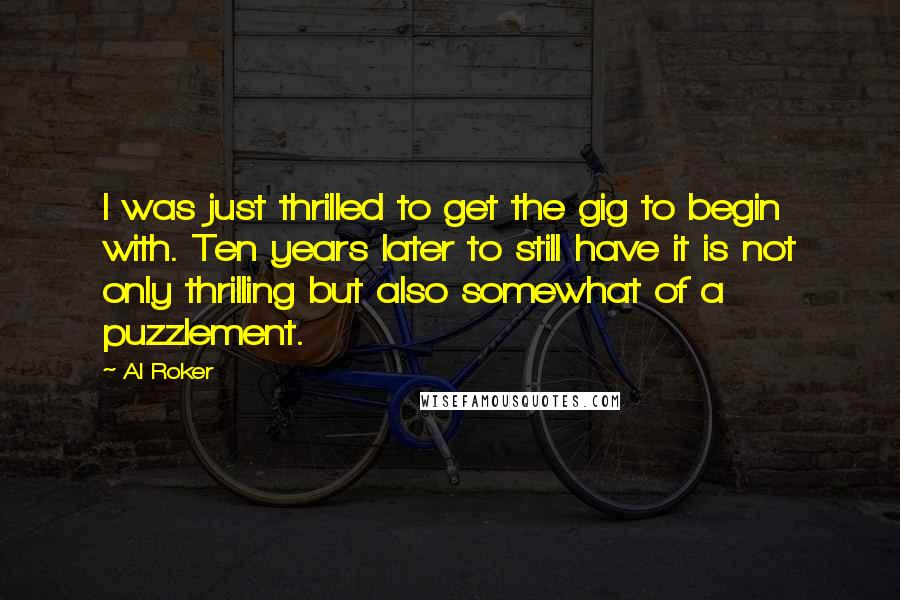 Al Roker Quotes: I was just thrilled to get the gig to begin with. Ten years later to still have it is not only thrilling but also somewhat of a puzzlement.