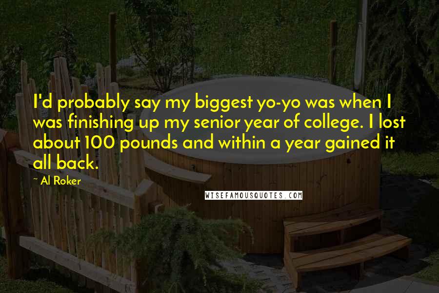 Al Roker Quotes: I'd probably say my biggest yo-yo was when I was finishing up my senior year of college. I lost about 100 pounds and within a year gained it all back.