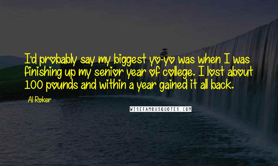 Al Roker Quotes: I'd probably say my biggest yo-yo was when I was finishing up my senior year of college. I lost about 100 pounds and within a year gained it all back.