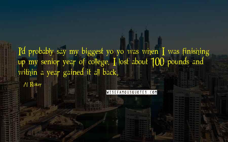 Al Roker Quotes: I'd probably say my biggest yo-yo was when I was finishing up my senior year of college. I lost about 100 pounds and within a year gained it all back.