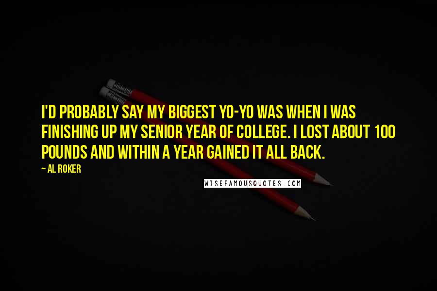 Al Roker Quotes: I'd probably say my biggest yo-yo was when I was finishing up my senior year of college. I lost about 100 pounds and within a year gained it all back.