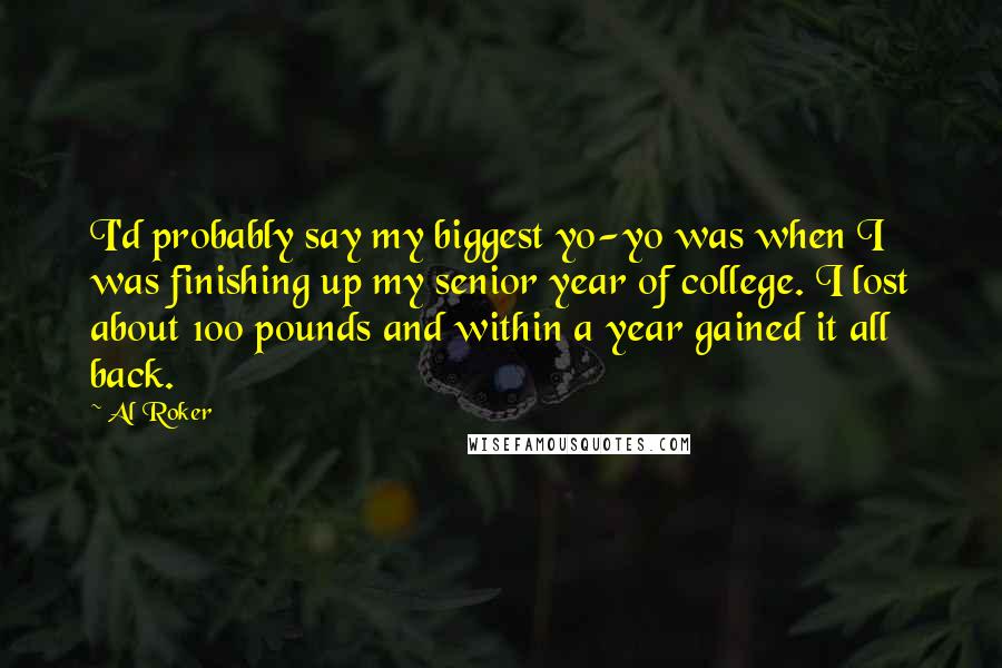 Al Roker Quotes: I'd probably say my biggest yo-yo was when I was finishing up my senior year of college. I lost about 100 pounds and within a year gained it all back.