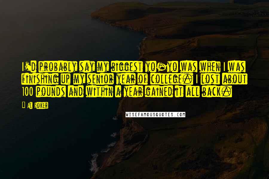 Al Roker Quotes: I'd probably say my biggest yo-yo was when I was finishing up my senior year of college. I lost about 100 pounds and within a year gained it all back.