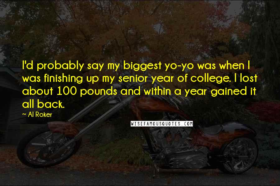 Al Roker Quotes: I'd probably say my biggest yo-yo was when I was finishing up my senior year of college. I lost about 100 pounds and within a year gained it all back.