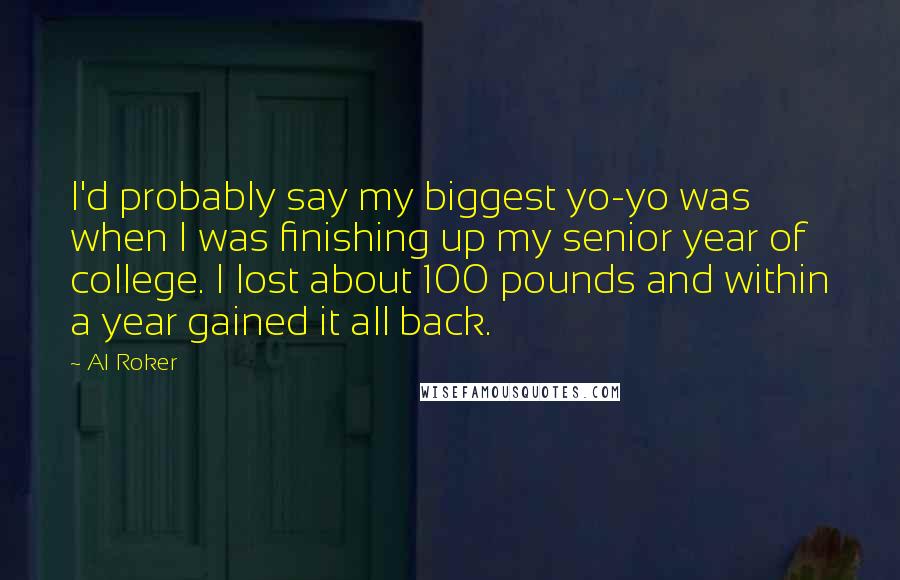 Al Roker Quotes: I'd probably say my biggest yo-yo was when I was finishing up my senior year of college. I lost about 100 pounds and within a year gained it all back.