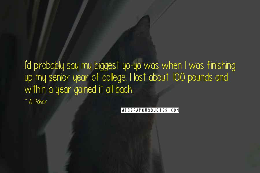 Al Roker Quotes: I'd probably say my biggest yo-yo was when I was finishing up my senior year of college. I lost about 100 pounds and within a year gained it all back.