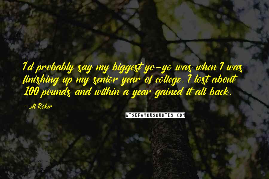 Al Roker Quotes: I'd probably say my biggest yo-yo was when I was finishing up my senior year of college. I lost about 100 pounds and within a year gained it all back.
