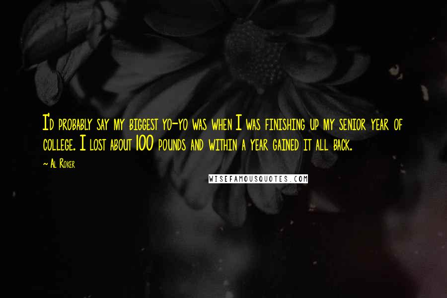 Al Roker Quotes: I'd probably say my biggest yo-yo was when I was finishing up my senior year of college. I lost about 100 pounds and within a year gained it all back.
