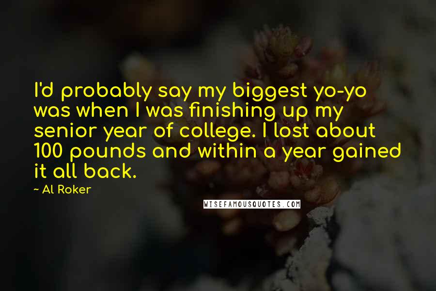 Al Roker Quotes: I'd probably say my biggest yo-yo was when I was finishing up my senior year of college. I lost about 100 pounds and within a year gained it all back.