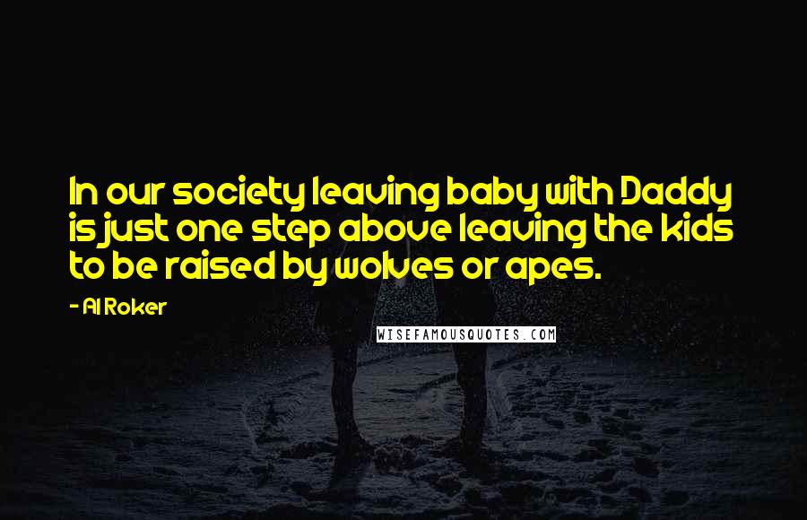 Al Roker Quotes: In our society leaving baby with Daddy is just one step above leaving the kids to be raised by wolves or apes.