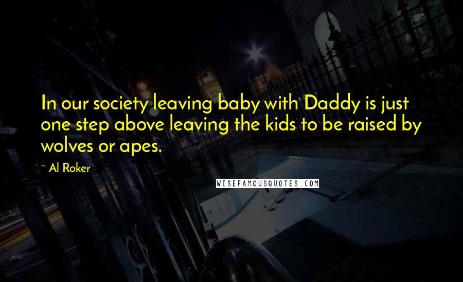 Al Roker Quotes: In our society leaving baby with Daddy is just one step above leaving the kids to be raised by wolves or apes.