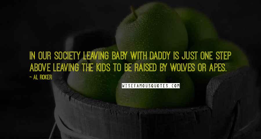 Al Roker Quotes: In our society leaving baby with Daddy is just one step above leaving the kids to be raised by wolves or apes.