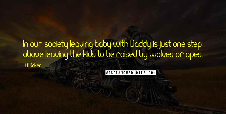 Al Roker Quotes: In our society leaving baby with Daddy is just one step above leaving the kids to be raised by wolves or apes.