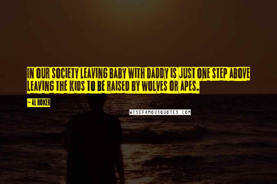 Al Roker Quotes: In our society leaving baby with Daddy is just one step above leaving the kids to be raised by wolves or apes.