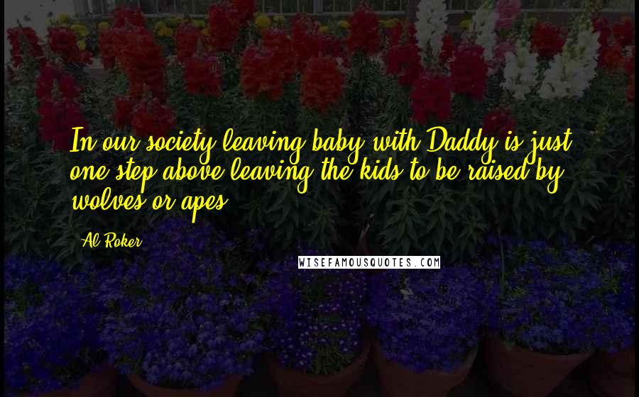 Al Roker Quotes: In our society leaving baby with Daddy is just one step above leaving the kids to be raised by wolves or apes.