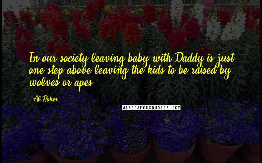 Al Roker Quotes: In our society leaving baby with Daddy is just one step above leaving the kids to be raised by wolves or apes.