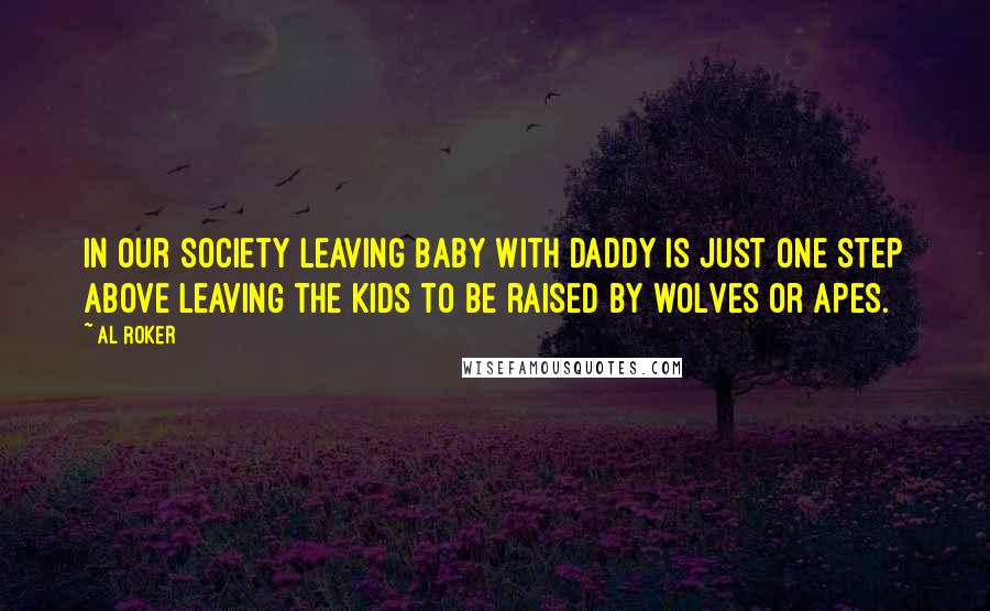 Al Roker Quotes: In our society leaving baby with Daddy is just one step above leaving the kids to be raised by wolves or apes.