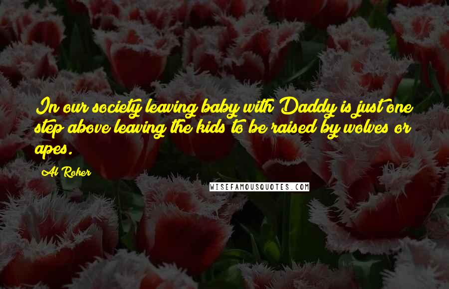 Al Roker Quotes: In our society leaving baby with Daddy is just one step above leaving the kids to be raised by wolves or apes.