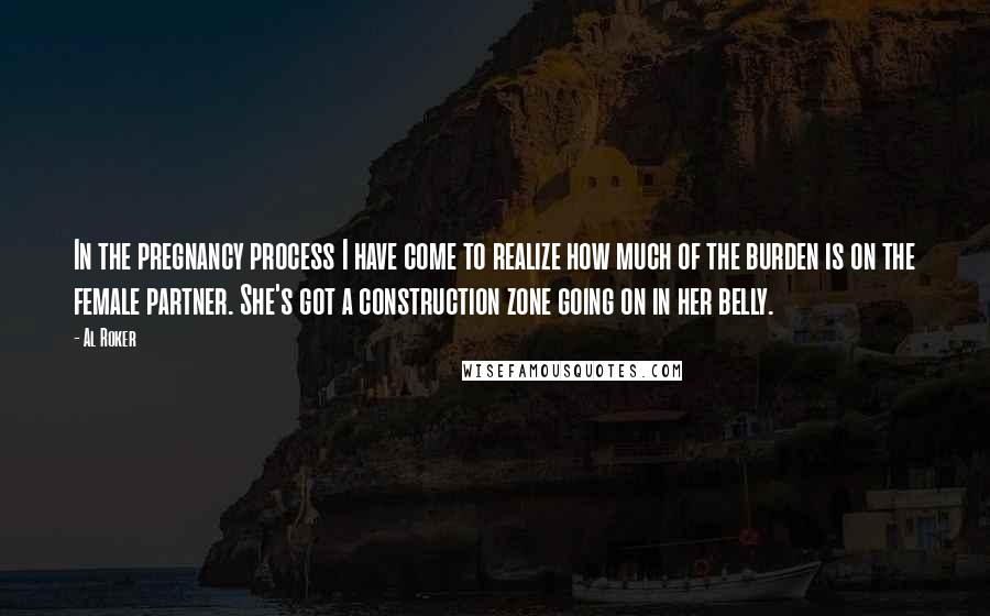 Al Roker Quotes: In the pregnancy process I have come to realize how much of the burden is on the female partner. She's got a construction zone going on in her belly.