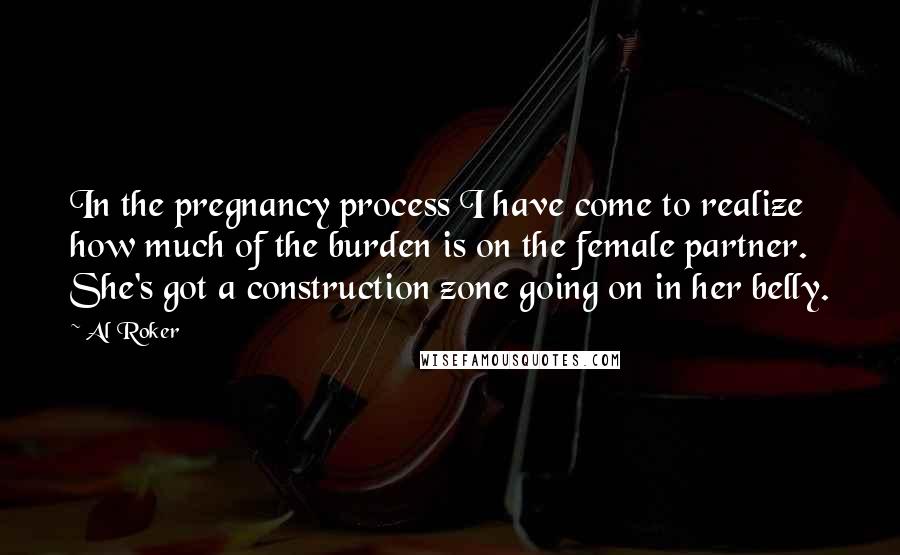 Al Roker Quotes: In the pregnancy process I have come to realize how much of the burden is on the female partner. She's got a construction zone going on in her belly.