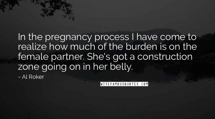 Al Roker Quotes: In the pregnancy process I have come to realize how much of the burden is on the female partner. She's got a construction zone going on in her belly.