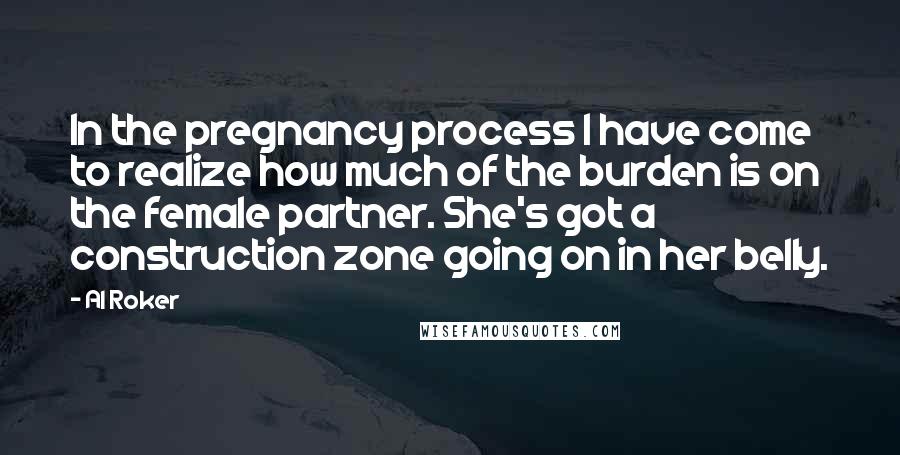 Al Roker Quotes: In the pregnancy process I have come to realize how much of the burden is on the female partner. She's got a construction zone going on in her belly.