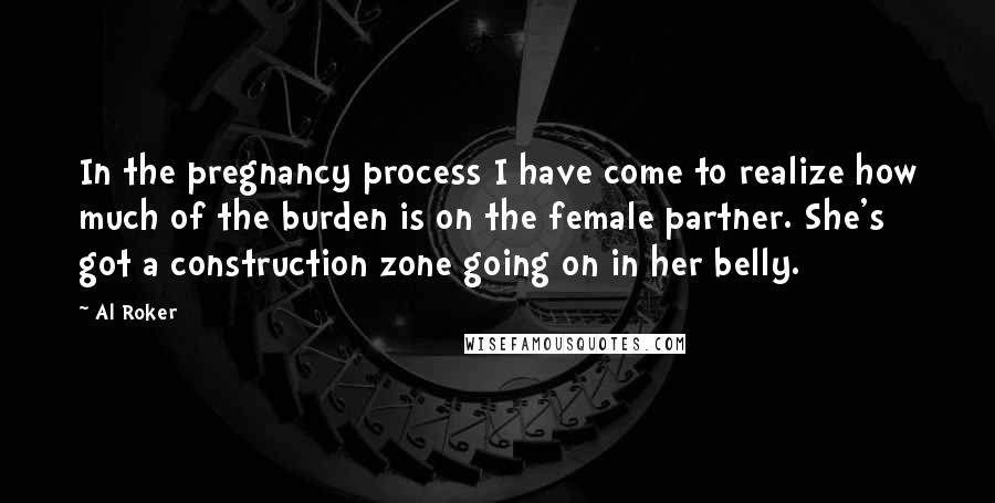 Al Roker Quotes: In the pregnancy process I have come to realize how much of the burden is on the female partner. She's got a construction zone going on in her belly.