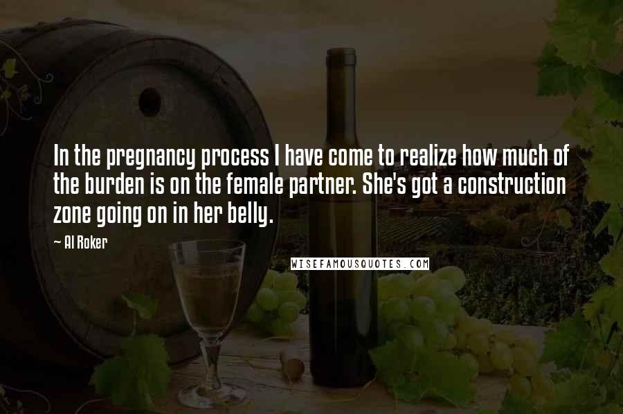 Al Roker Quotes: In the pregnancy process I have come to realize how much of the burden is on the female partner. She's got a construction zone going on in her belly.