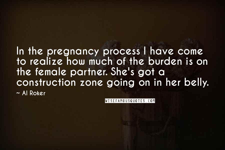 Al Roker Quotes: In the pregnancy process I have come to realize how much of the burden is on the female partner. She's got a construction zone going on in her belly.