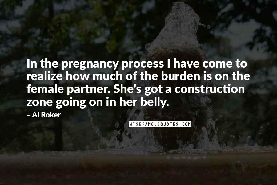 Al Roker Quotes: In the pregnancy process I have come to realize how much of the burden is on the female partner. She's got a construction zone going on in her belly.