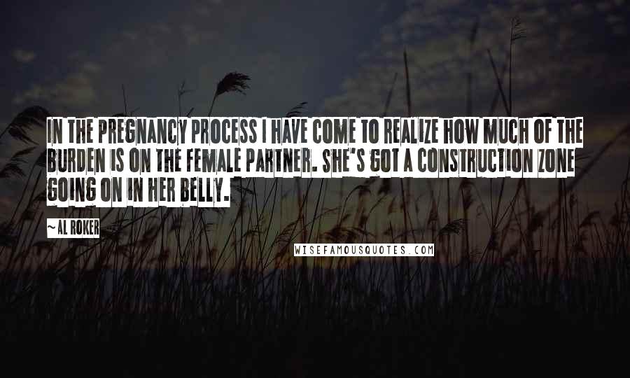 Al Roker Quotes: In the pregnancy process I have come to realize how much of the burden is on the female partner. She's got a construction zone going on in her belly.