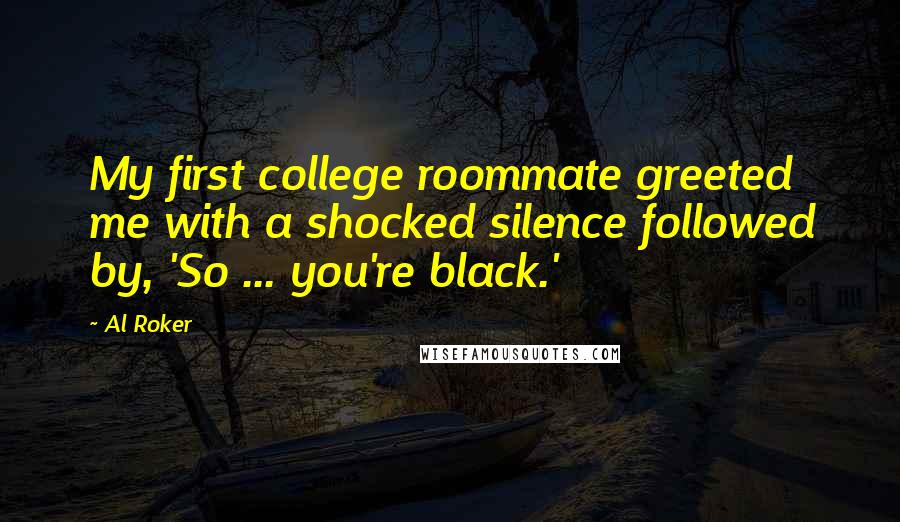 Al Roker Quotes: My first college roommate greeted me with a shocked silence followed by, 'So ... you're black.'