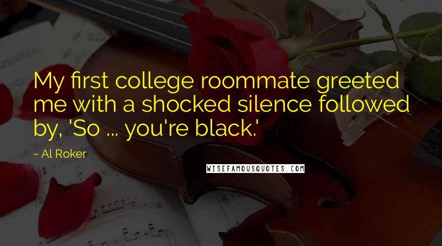 Al Roker Quotes: My first college roommate greeted me with a shocked silence followed by, 'So ... you're black.'