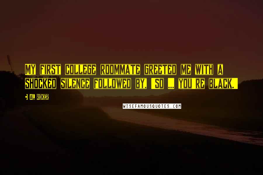 Al Roker Quotes: My first college roommate greeted me with a shocked silence followed by, 'So ... you're black.'
